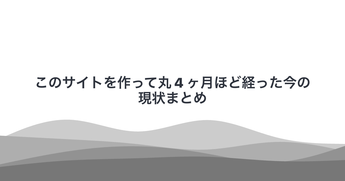 このサイトを作って丸 4 ヶ月ほど経った今の現状まとめ