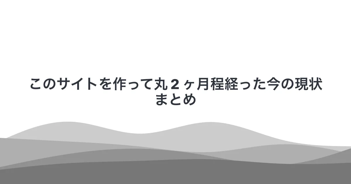 このサイトを作って丸 2 ヶ月程経った今の現状まとめ