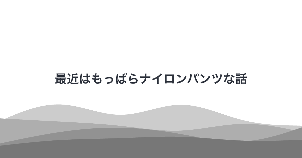 最近はもっぱらナイロンパンツな話