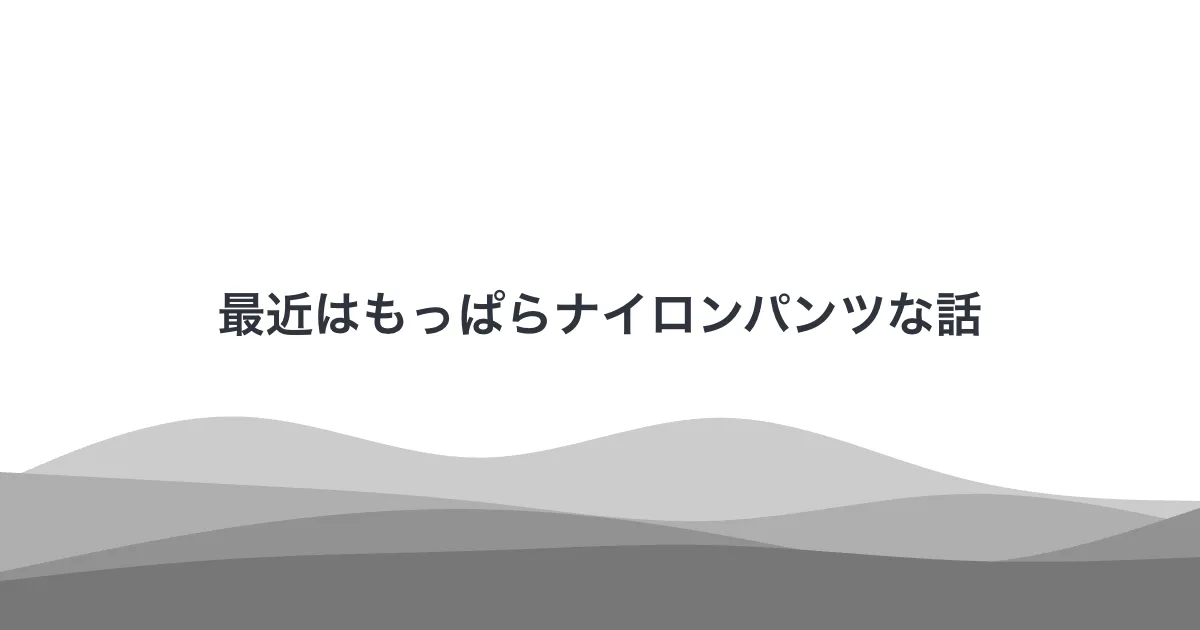 最近はもっぱらナイロンパンツな話
