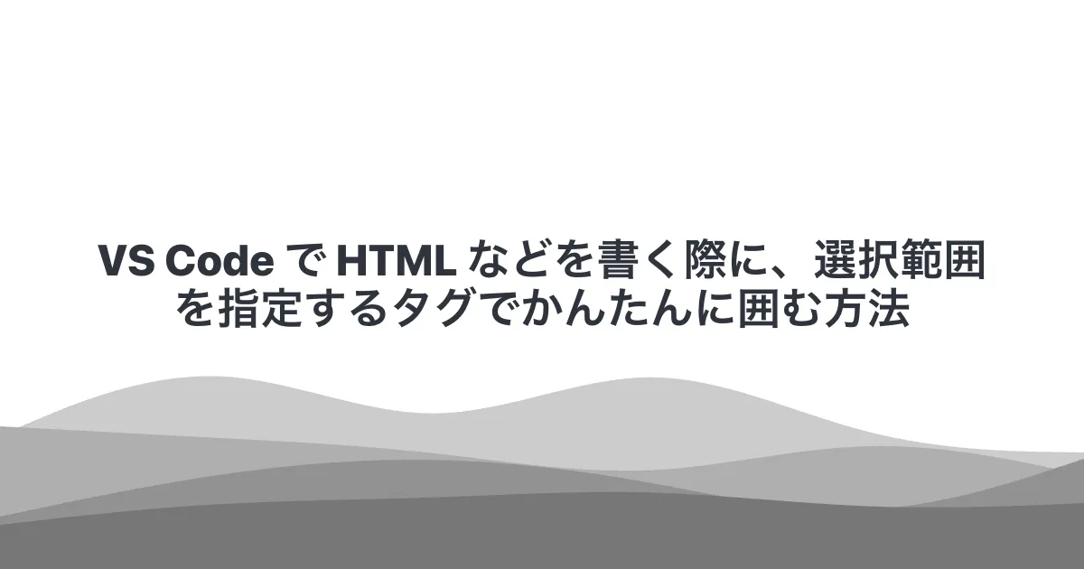 VS Code で HTML などを書く際に、選択範囲を指定するタグでかんたんに囲む方法