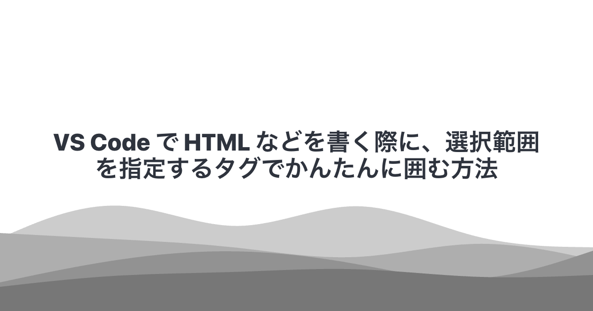 VS Code で HTML などを書く際に、選択範囲を指定するタグでかんたんに囲む方法
