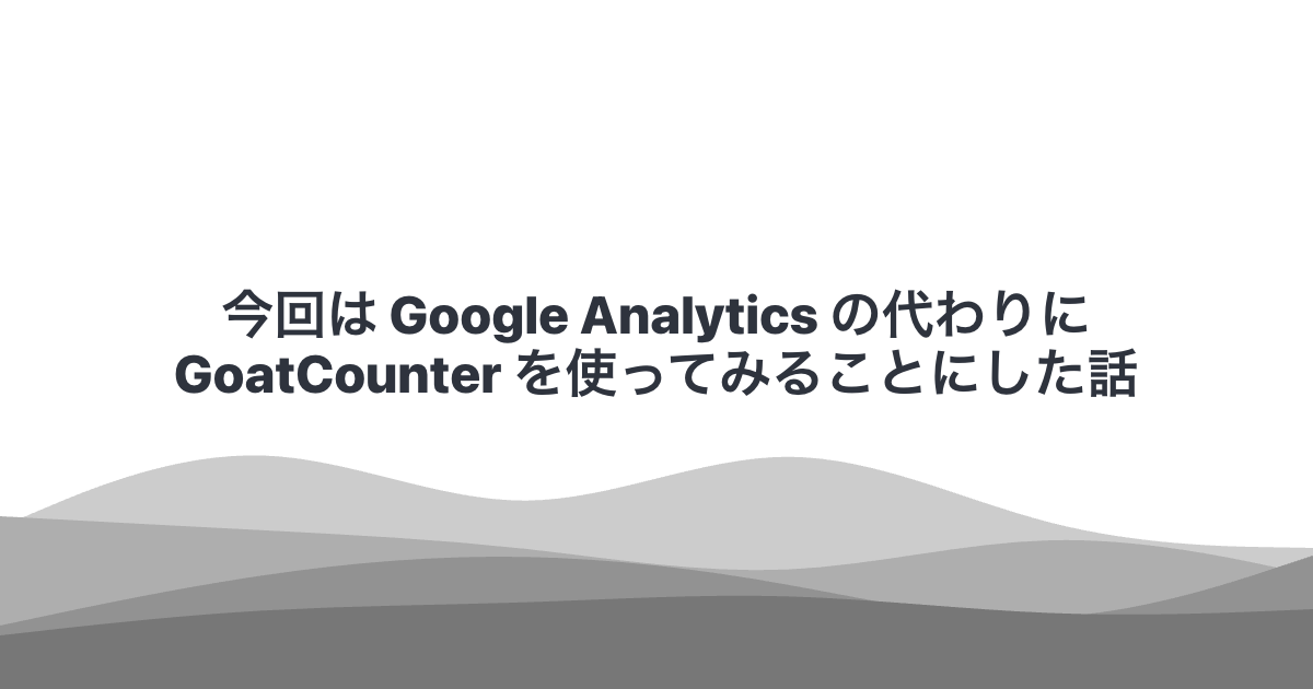 今回は Google Analytics の代わりに GoatCounter を使ってみることにした話