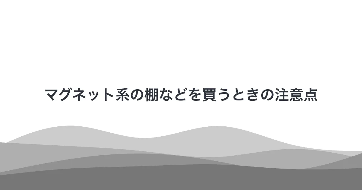 マグネット系の棚などを買うときの注意点