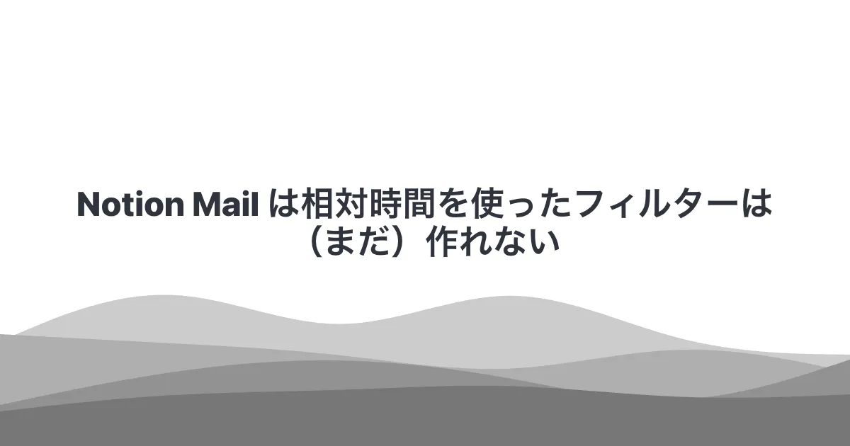 Notion Mail は相対時間を使ったフィルターは（まだ）作れない